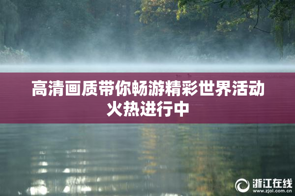高清画质带你畅游精彩世界活动火热进行中