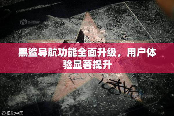黑鲨导航功能全面升级，用户体验显著提升