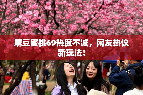 麻豆蜜桃69热度不减，网友热议新玩法！
