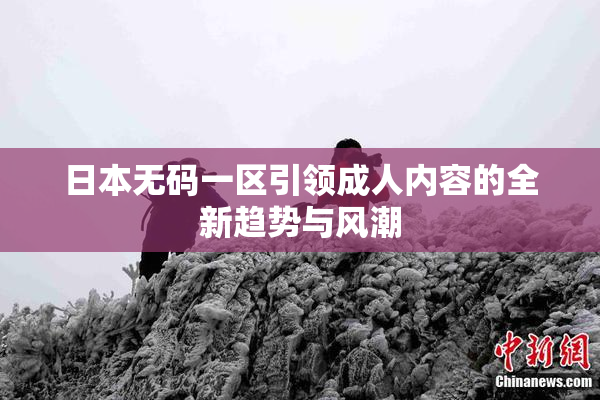 日本无码一区引领成人内容的全新趋势与风潮