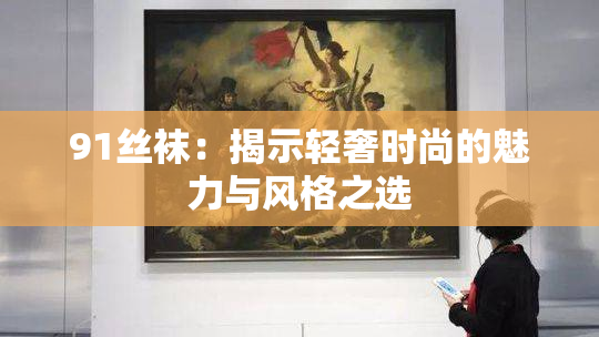 91丝袜：揭示轻奢时尚的魅力与风格之选