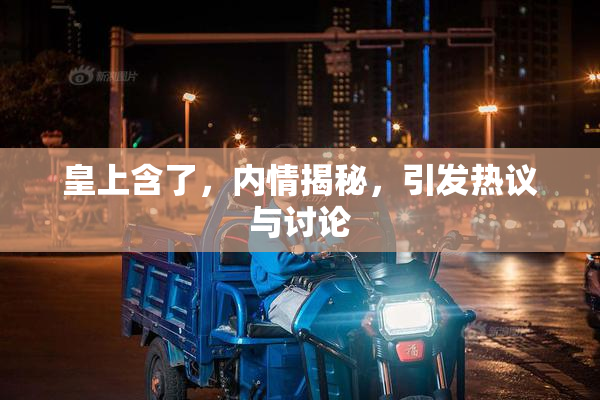 皇上含了，内情揭秘，引发热议与讨论