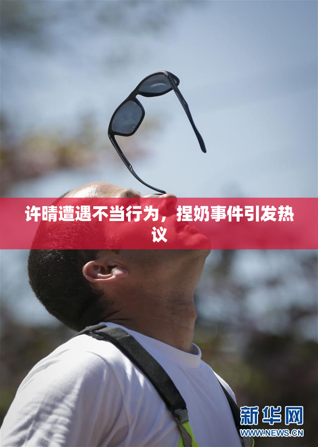 许晴遭遇不当行为，捏奶事件引发热议