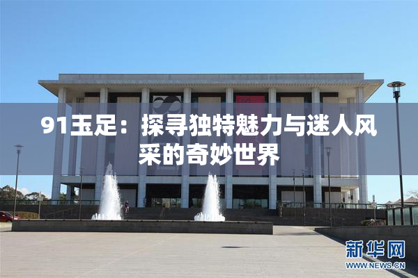 91玉足：探寻独特魅力与迷人风采的奇妙世界