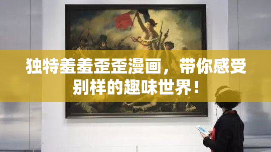 独特羞羞歪歪漫画，带你感受别样的趣味世界！