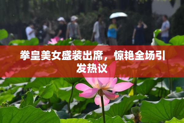 拳皇美女盛装出席，惊艳全场引发热议