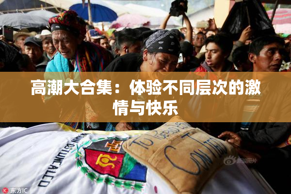 高潮大合集：体验不同层次的激情与快乐