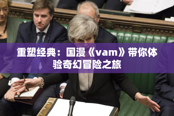 重塑经典：国漫《vam》带你体验奇幻冒险之旅