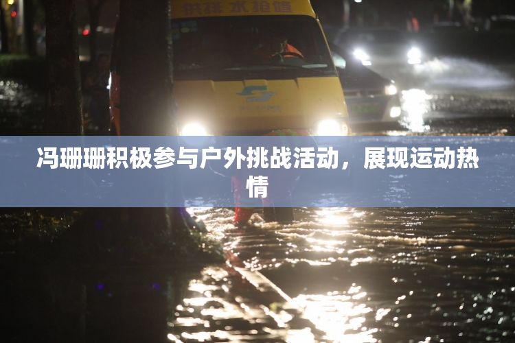 冯珊珊积极参与户外挑战活动，展现运动热情