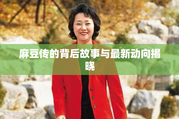 麻豆传的背后故事与最新动向揭晓