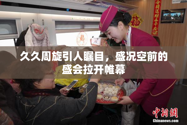 久久周旋引人瞩目，盛况空前的盛会拉开帷幕