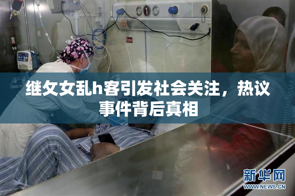继攵女乱h客引发社会关注，热议事件背后真相