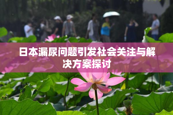 日本漏尿问题引发社会关注与解决方案探讨