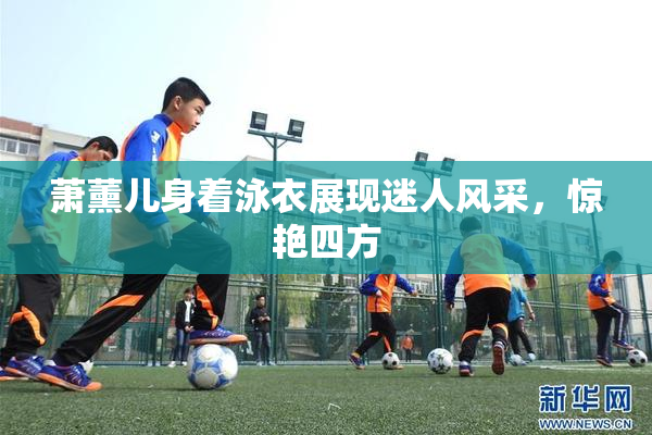 萧薰儿身着泳衣展现迷人风采，惊艳四方