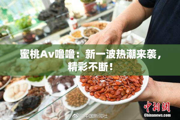 蜜桃Av噜噜：新一波热潮来袭，精彩不断！