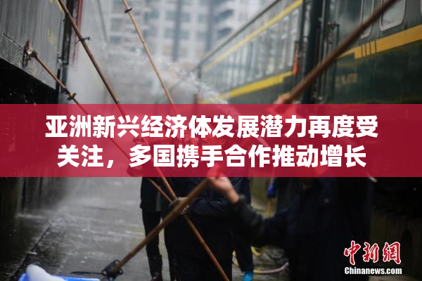 亚洲新兴经济体发展潜力再度受关注，多国携手合作推动增长