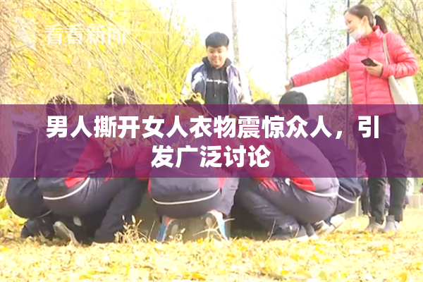 男人撕开女人衣物震惊众人，引发广泛讨论