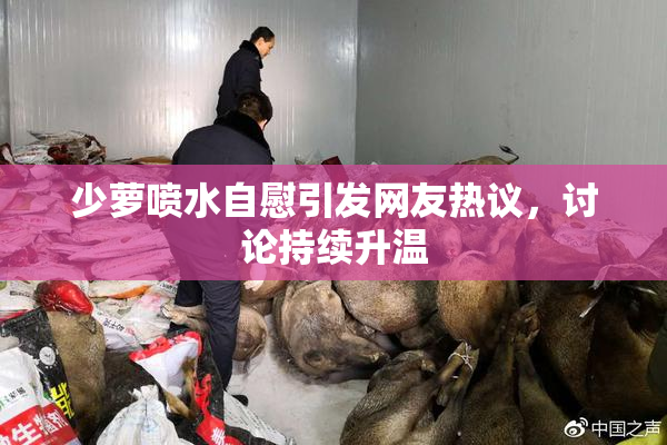 少萝喷水自慰引发网友热议，讨论持续升温
