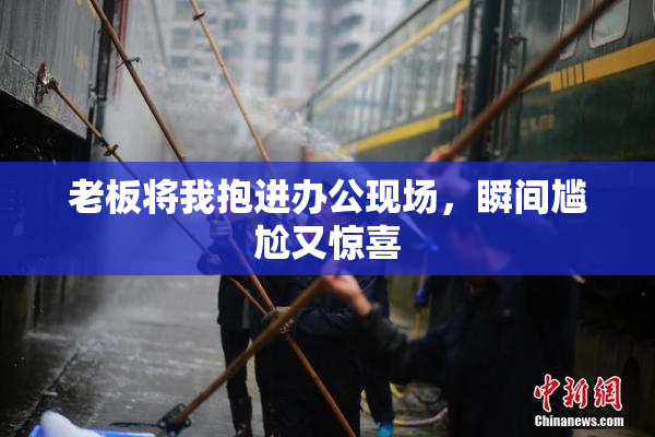 老板将我抱进办公现场，瞬间尴尬又惊喜