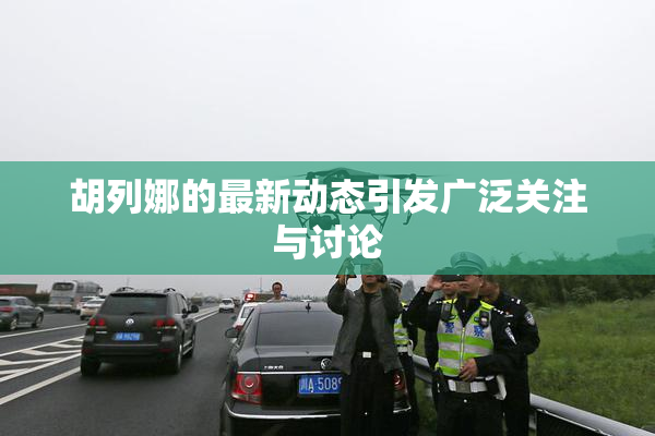 胡列娜的最新动态引发广泛关注与讨论