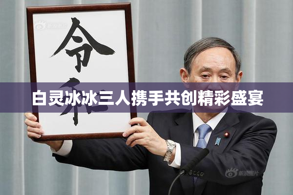 白灵冰冰三人携手共创精彩盛宴