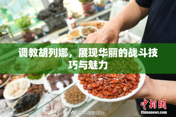 调教胡列娜，展现华丽的战斗技巧与魅力