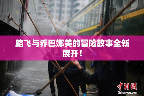 路飞与乔巴娜美的冒险故事全新展开！