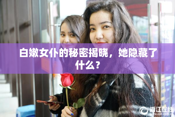 白嫩女仆的秘密揭晓，她隐藏了什么？