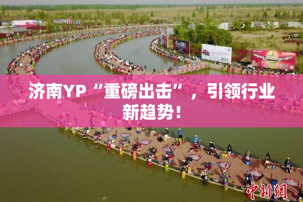 济南YP“重磅出击”，引领行业新趋势！