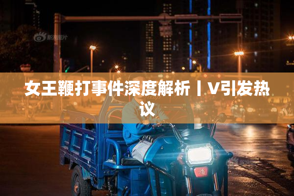 女王鞭打事件深度解析丨V引发热议