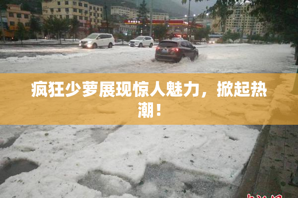 疯狂少萝展现惊人魅力，掀起热潮！