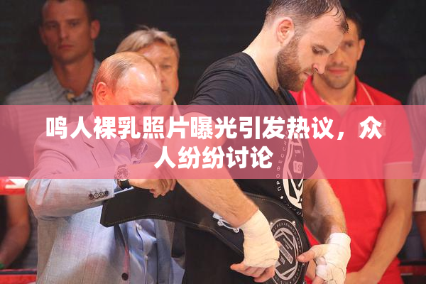 鸣人裸乳照片曝光引发热议，众人纷纷讨论