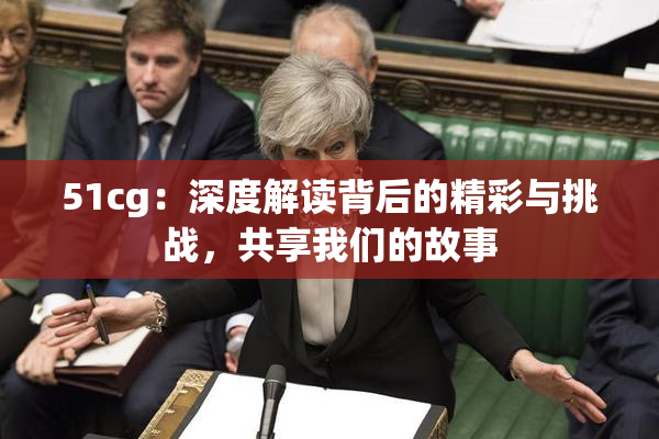 51cg：深度解读背后的精彩与挑战，共享我们的故事