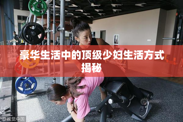 豪华生活中的顶级少妇生活方式揭秘