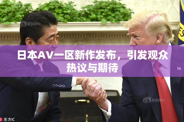 日本AV一区新作发布，引发观众热议与期待