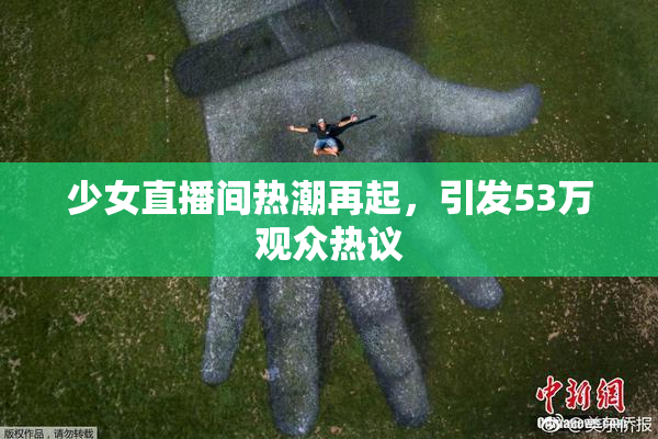 少女直播间热潮再起，引发53万观众热议