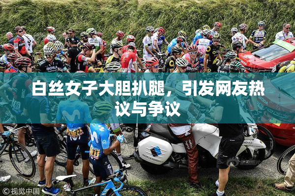 白丝女子大胆扒腿，引发网友热议与争议