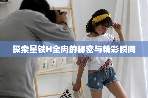 探索星铁H全肉的秘密与精彩瞬间