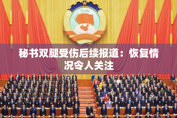 秘书双腿受伤后续报道：恢复情况令人关注