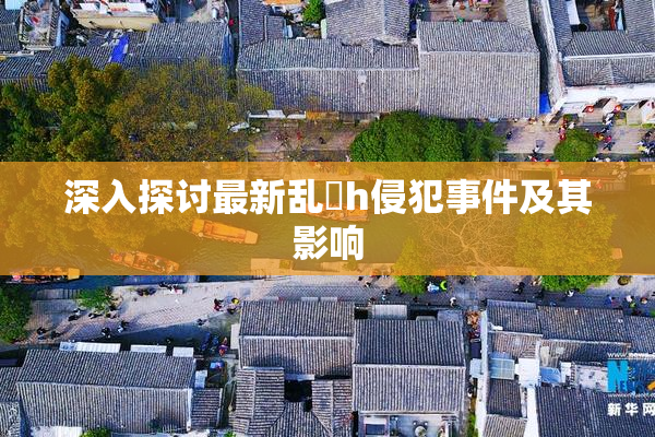 深入探讨最新乱婬h侵犯事件及其影响