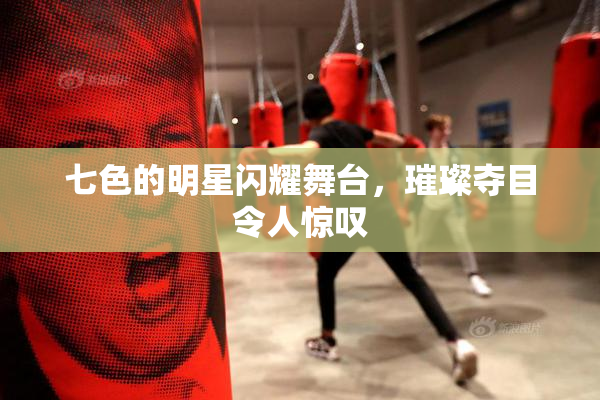 七色的明星闪耀舞台，璀璨夺目令人惊叹