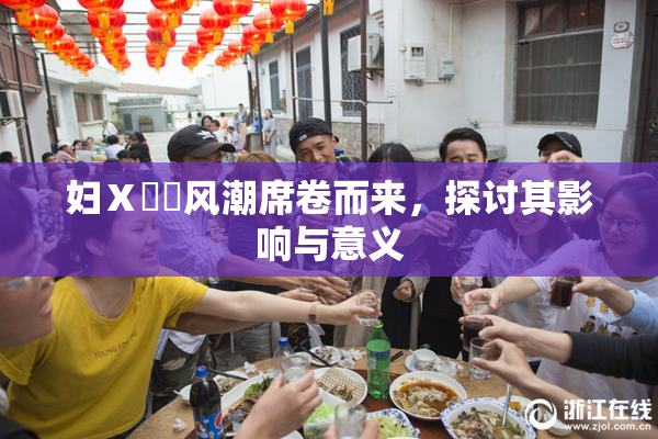 妇Ⅹ乄乂风潮席卷而来，探讨其影响与意义