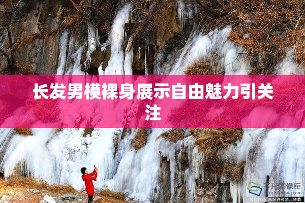 长发男模裸身展示自由魅力引关注