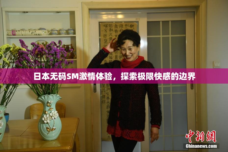 日本无码SM激情体验，探索极限快感的边界