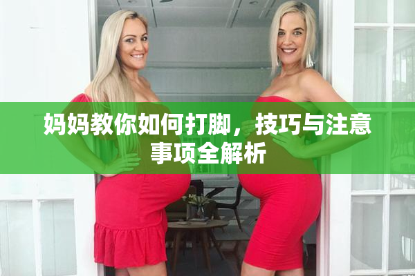 妈妈教你如何打脚，技巧与注意事项全解析