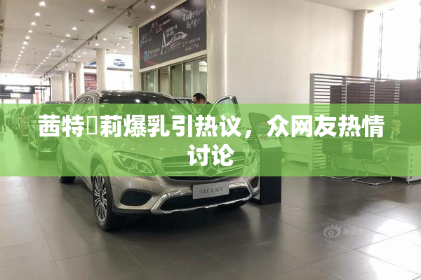 茜特菈莉爆乳引热议，众网友热情讨论