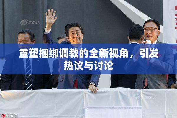 重塑捆绑调教的全新视角，引发热议与讨论