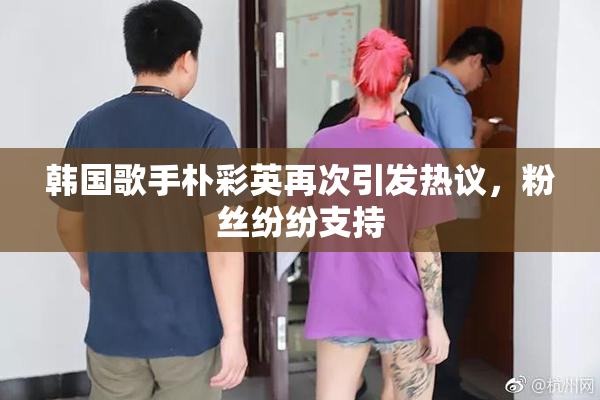 韩国歌手朴彩英再次引发热议，粉丝纷纷支持