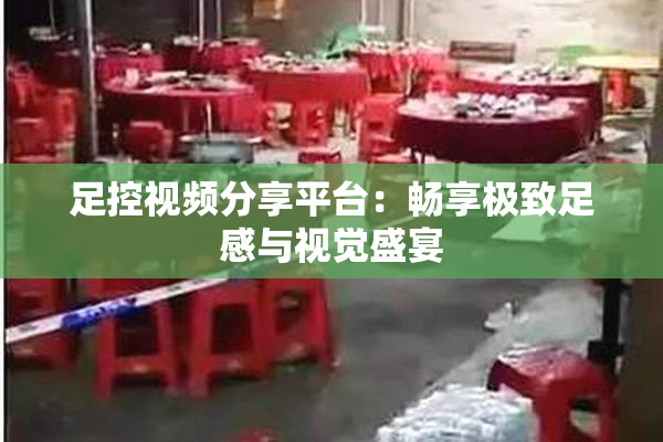 足控视频分享平台：畅享极致足感与视觉盛宴