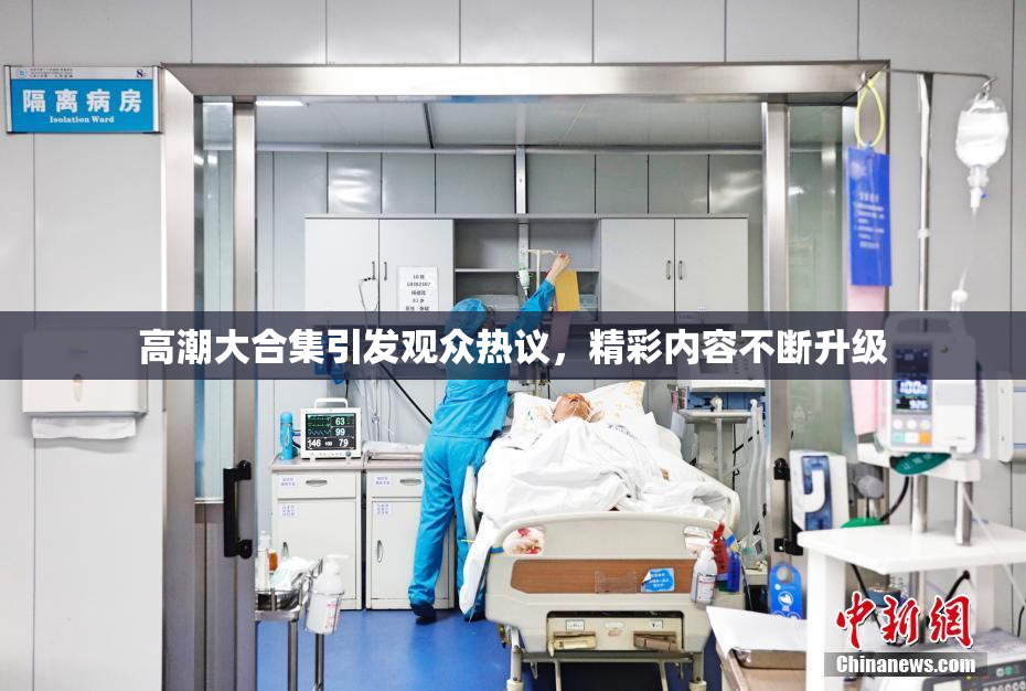 高潮大合集引发观众热议，精彩内容不断升级